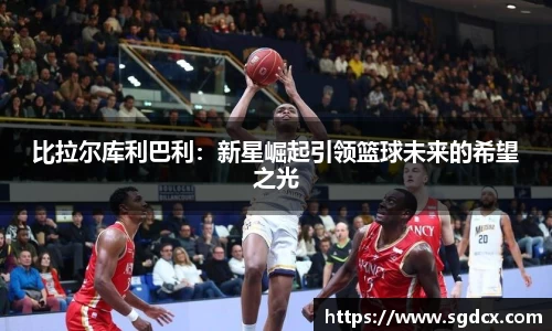 比拉尔库利巴利：新星崛起引领篮球未来的希望之光