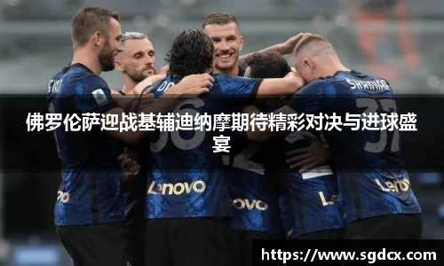 佛罗伦萨迎战基辅迪纳摩期待精彩对决与进球盛宴